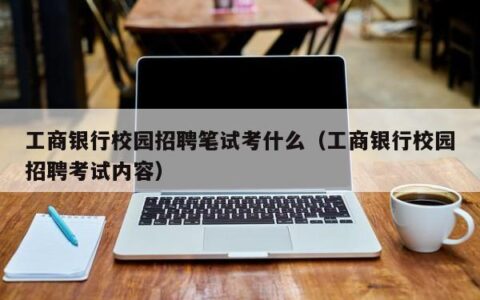 工商银行校园招聘笔试考什么（工商银行校园招聘考试内容）