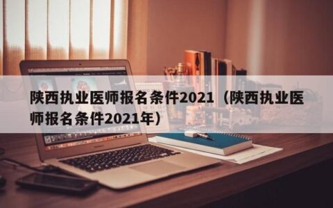 陕西执业医师报名条件2021（陕西执业医师报名条件2021年）