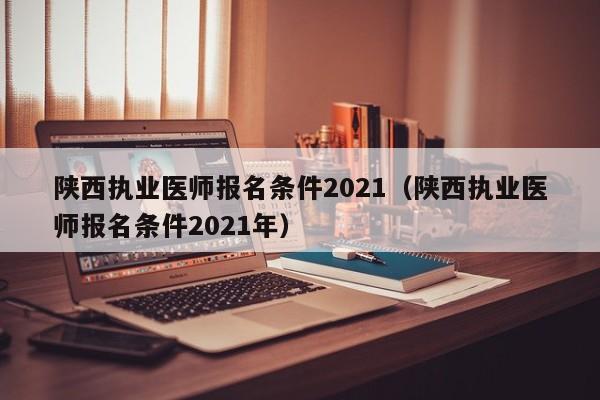 陕西执业医师报名条件2021（陕西执业医师报名条件2021年）