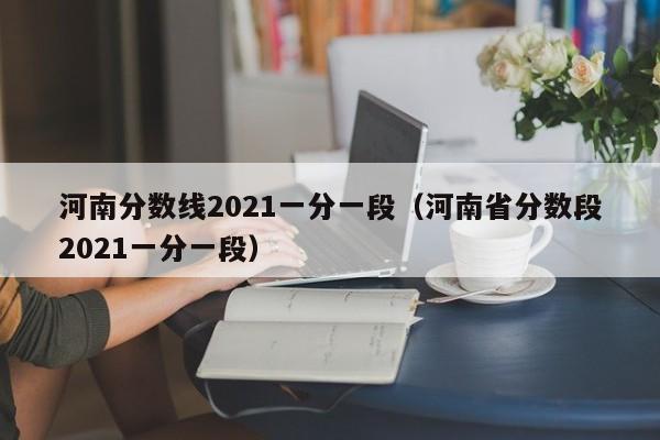 河南分数线2021一分一段（河南省分数段2021一分一段）