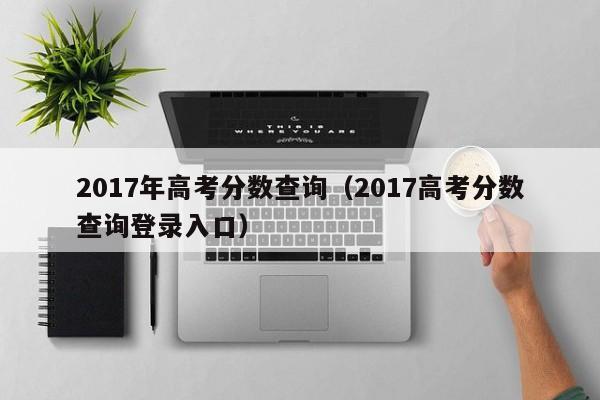 017年高考分数查询（2017高考分数查询登录入口）"