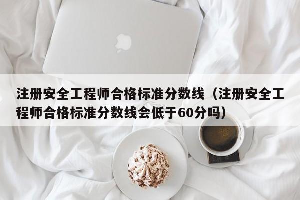 注册安全工程师合格标准分数线（注册安全工程师合格标准分数线会低于60分吗）