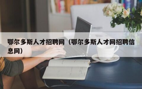 鄂尔多斯人才招聘网（鄂尔多斯人才网招聘信息网）