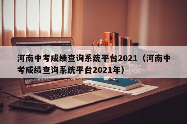 河南中考成绩查询系统平台2021（河南中考成绩查询系统平台2021年）