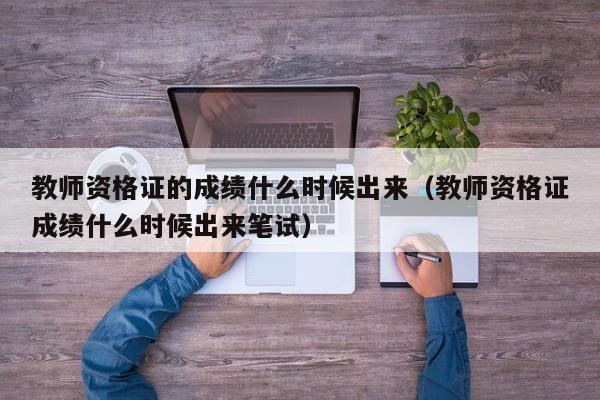 教师资格证的成绩什么时候出来（教师资格证成绩什么时候出来笔试）