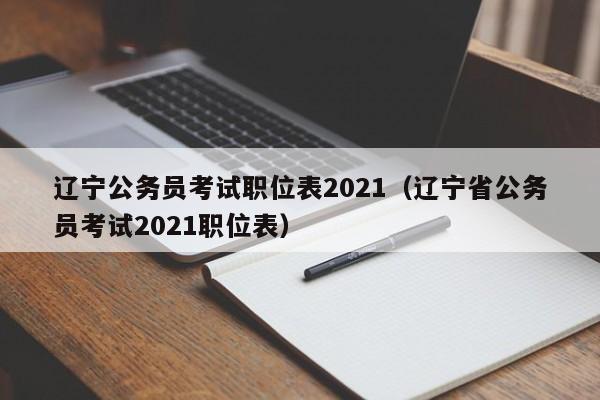 辽宁公务员考试职位表2021（辽宁省公务员考试2021职位表）