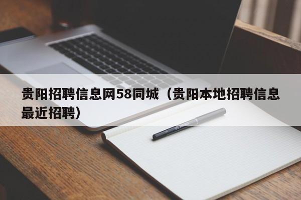 贵阳招聘信息网58同城（贵阳本地招聘信息最近招聘）