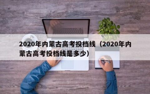 2020年内蒙古高考投档线（2020年内蒙古高考投档线是多少）