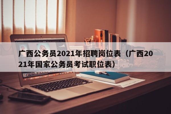 广西公务员2021年招聘岗位表（广西2021年国家公务员考试职位表）