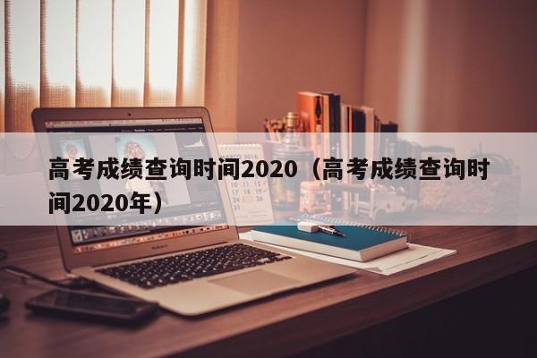 高考成绩查询时间2020（高考成绩查询时间2020年）