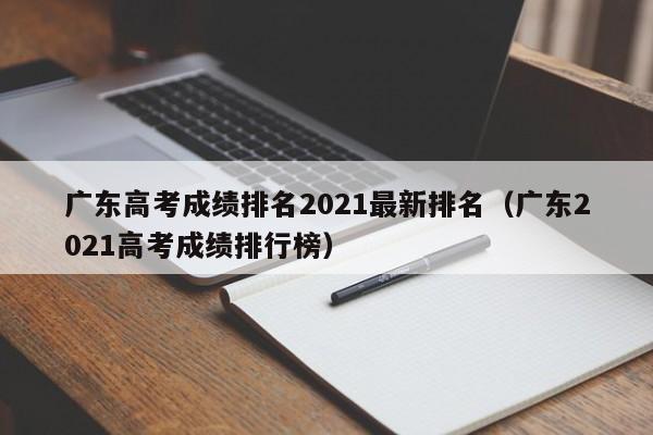 广东高考成绩排名2021最新排名（广东2021高考成绩排行榜）
