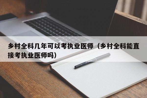 乡村全科几年可以考执业医师（乡村全科能直接考执业医师吗）