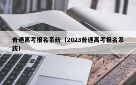 普通高考报名系统（2023普通高考报名系统）