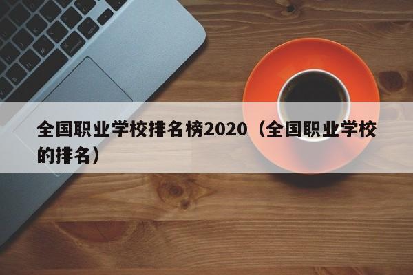 全国职业学校排名榜2020（全国职业学校的排名）