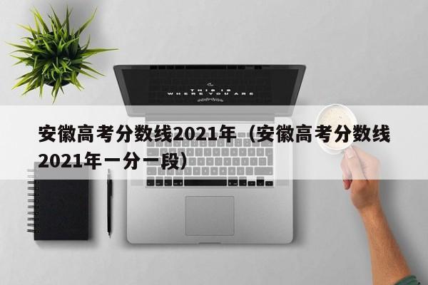 安徽高考分数线2021年（安徽高考分数线2021年一分一段）