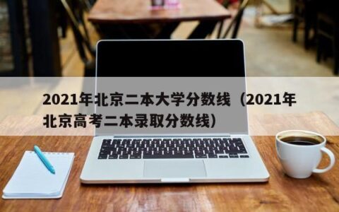 2021年北京二本大学分数线（2021年北京高考二本录取分数线）