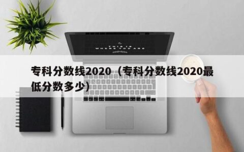 专科分数线2020（专科分数线2020最低分数多少）