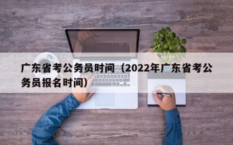 广东省考公务员时间（2022年广东省考公务员报名时间）