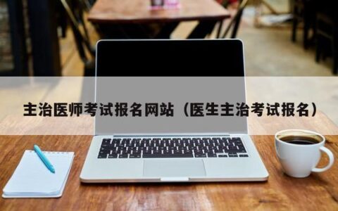 主治医师考试报名网站（医生主治考试报名）