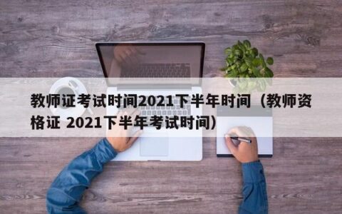 教师证考试时间2021下半年时间（教师资格证 2021下半年考试时间）