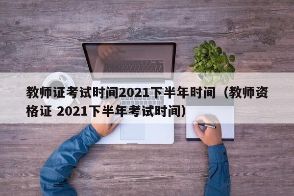 教师证考试时间2021下半年时间（教师资格证 2021下半年考试时间）