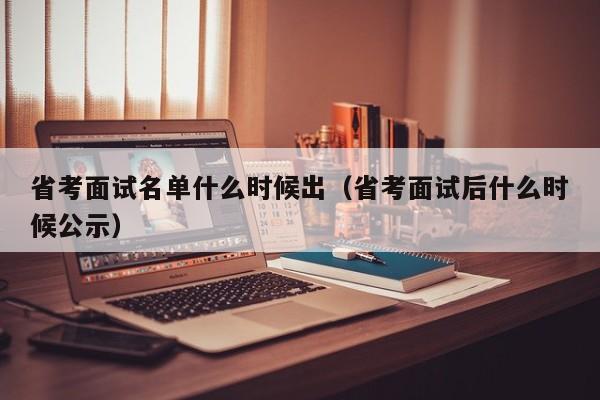 省考面试名单什么时候出（省考面试后什么时候公示）