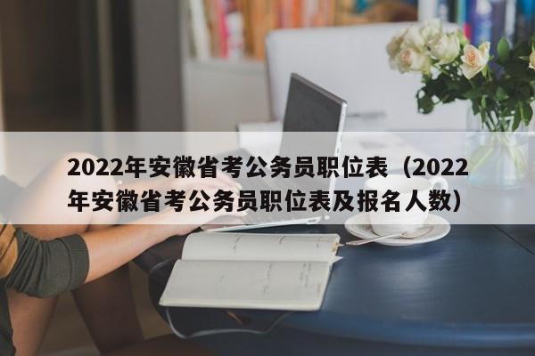 022年安徽省考公务员职位表（2022年安徽省考公务员职位表及报名人数）"