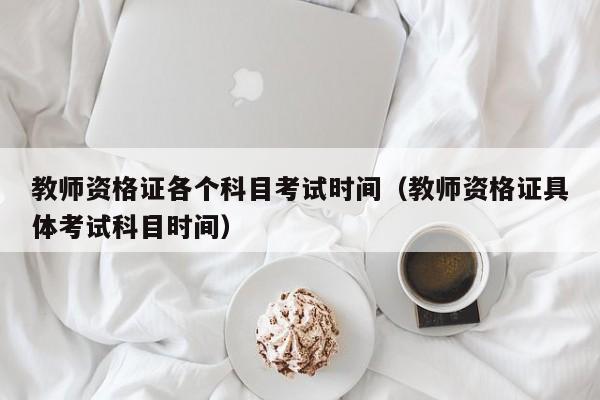 教师资格证各个科目考试时间（教师资格证具体考试科目时间）