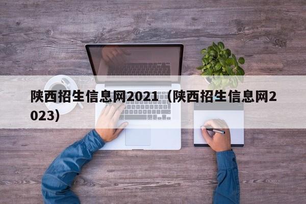 陕西招生信息网2021（陕西招生信息网2023）