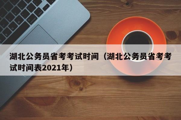 湖北公务员省考考试时间（湖北公务员省考考试时间表2021年）