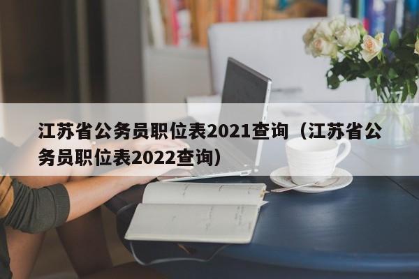 江苏省公务员职位表2021查询（江苏省公务员职位表2022查询）