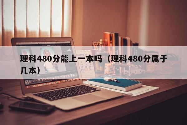 理科480分能上一本吗（理科480分属于几本）