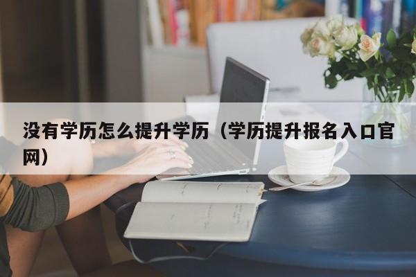 没有学历怎么提升学历（学历提升报名入口官网）