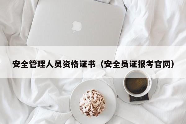 安全管理人员资格证书（安全员证报考官网）