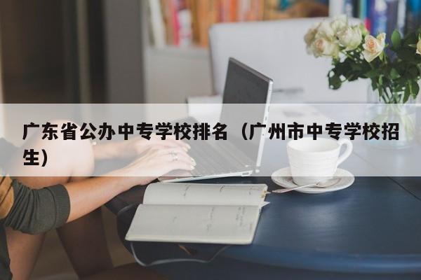 广东省公办中专学校排名（广州市中专学校招生）