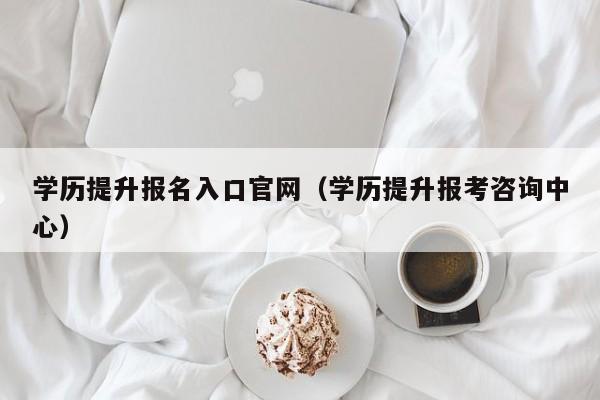 学历提升报名入口官网（学历提升报考咨询中心）