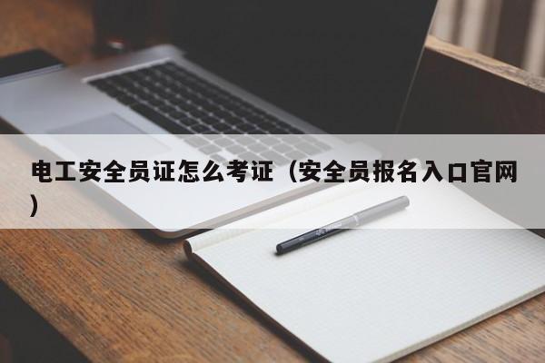 电工安全员证怎么考证（安全员报名入口官网）