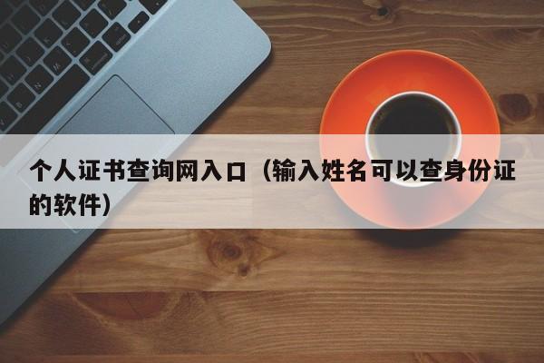 个人证书查询网入口（输入姓名可以查身份证的软件）