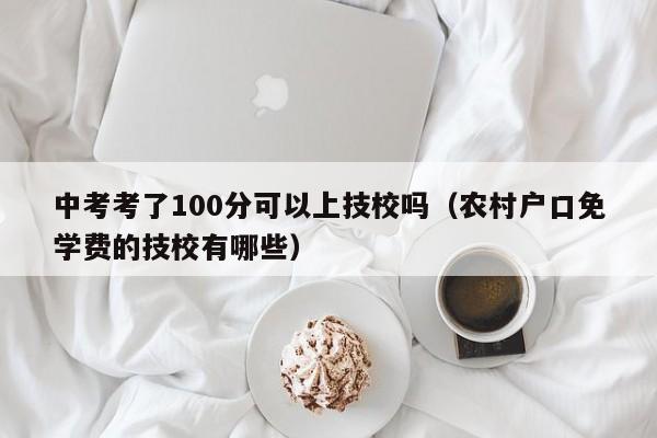 中考考了100分可以上技校吗（农村户口免学费的技校有哪些）