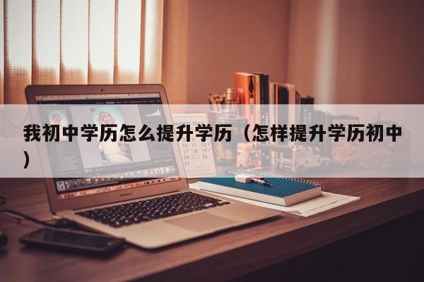 我初中学历怎么提升学历（怎样提升学历初中）