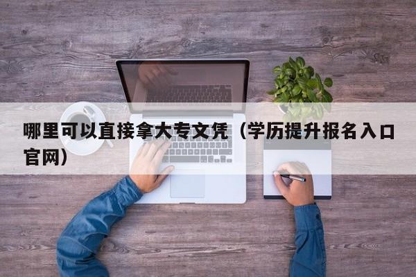 哪里可以直接拿大专文凭（学历提升报名入口官网）