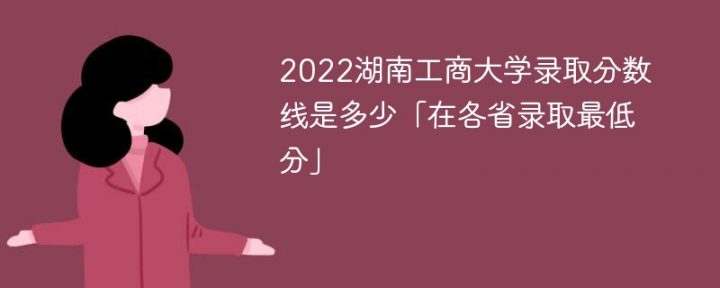 湖南工商大学2022年各省录取分数线一览表「最低分+最低位次+省控线」插图