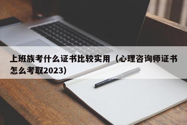 上班族考什么证书比较实用（心理咨询师证书怎么考取2023）