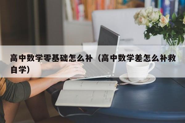 高中数学零基础怎么补（高中数学差怎么补救自学）