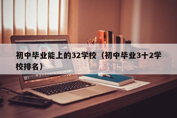 初中毕业能上的32学校（初中毕业3十2学校排名）