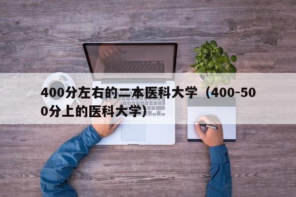 00分左右的二本医科大学（400-500分上的医科大学）"