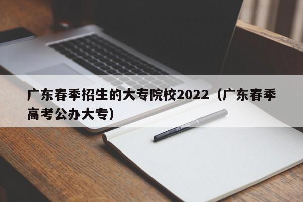 广东春季招生的大专院校2022（广东春季高考公办大专）