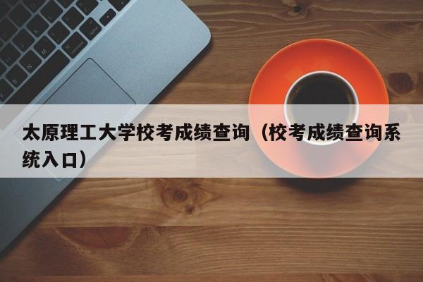 太原理工大学校考成绩查询（校考成绩查询系统入口）