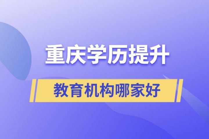 重庆最好的正规学历提升教育机构 提升学历排名前十的培训机构插图