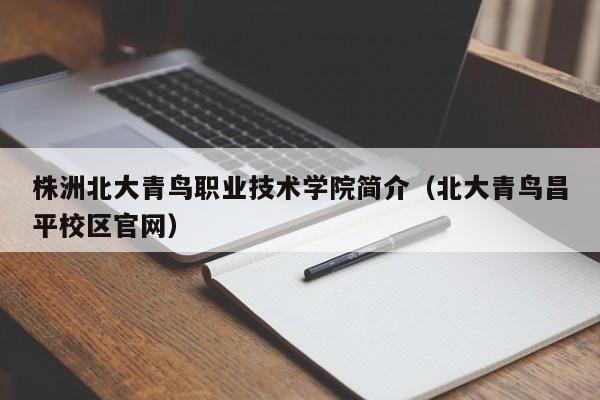 株洲北大青鸟职业技术学院简介（北大青鸟昌平校区官网）